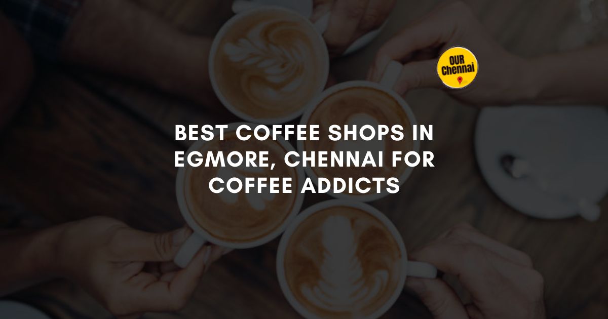 7 Best Coffee Shops In Egmore, Chennai For Coffee Addicts